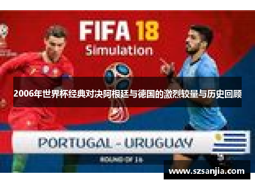 2006年世界杯经典对决阿根廷与德国的激烈较量与历史回顾