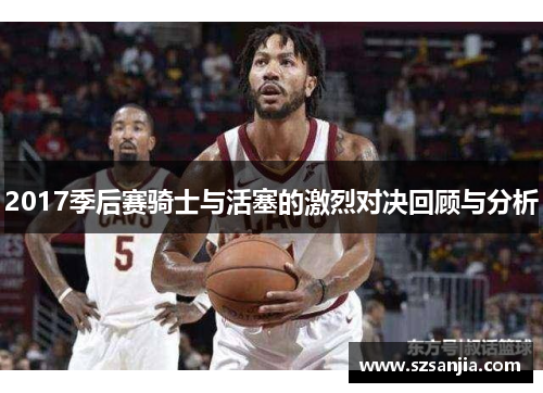 2017季后赛骑士与活塞的激烈对决回顾与分析