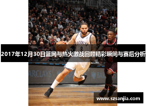 2017年12月30日篮网与热火激战回顾精彩瞬间与赛后分析