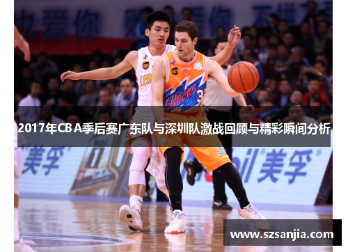2017年CBA季后赛广东队与深圳队激战回顾与精彩瞬间分析