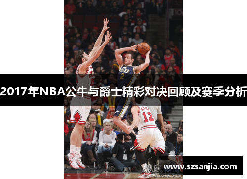 2017年NBA公牛与爵士精彩对决回顾及赛季分析