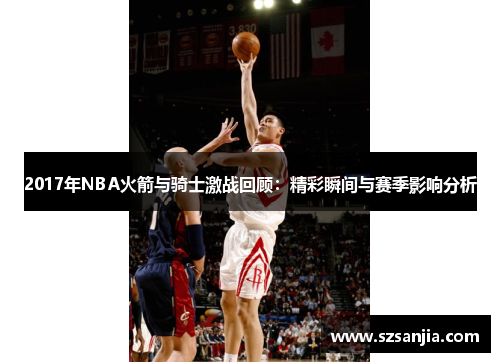 2017年NBA火箭与骑士激战回顾：精彩瞬间与赛季影响分析