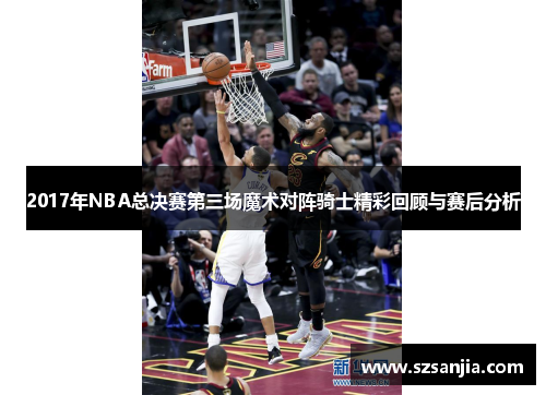 2017年NBA总决赛第三场魔术对阵骑士精彩回顾与赛后分析