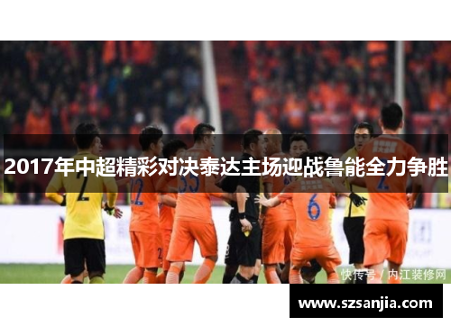 2017年中超精彩对决泰达主场迎战鲁能全力争胜