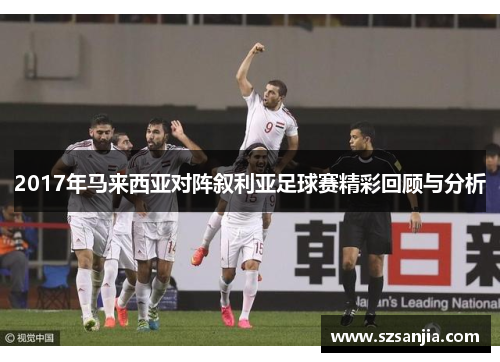 2017年马来西亚对阵叙利亚足球赛精彩回顾与分析
