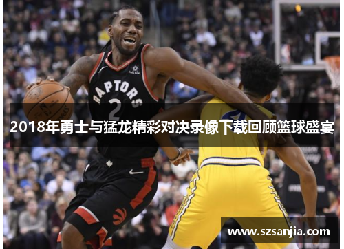 2018年勇士与猛龙精彩对决录像下载回顾篮球盛宴
