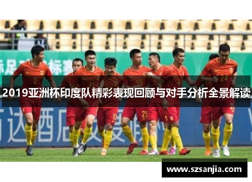 2019亚洲杯印度队精彩表现回顾与对手分析全景解读