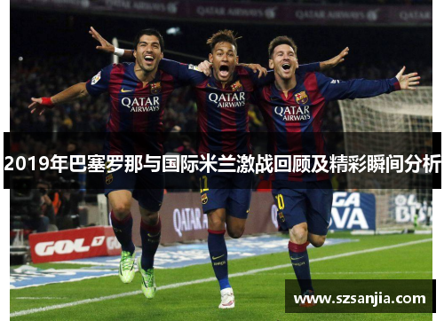 2019年巴塞罗那与国际米兰激战回顾及精彩瞬间分析