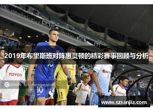 2019年布里斯班对阵惠灵顿的精彩赛事回顾与分析