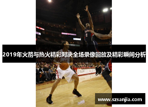 2019年火箭与热火精彩对决全场录像回放及精彩瞬间分析
