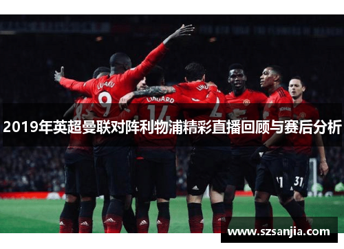 2019年英超曼联对阵利物浦精彩直播回顾与赛后分析