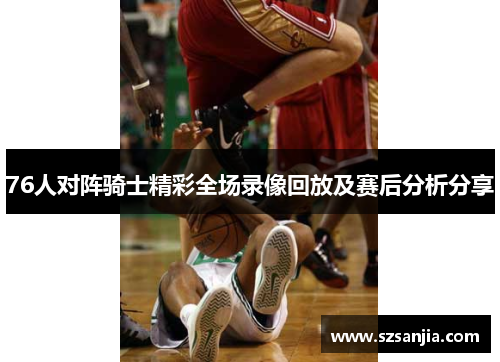 76人对阵骑士精彩全场录像回放及赛后分析分享