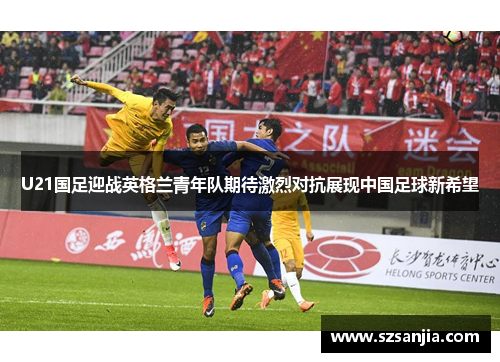 U21国足迎战英格兰青年队期待激烈对抗展现中国足球新希望