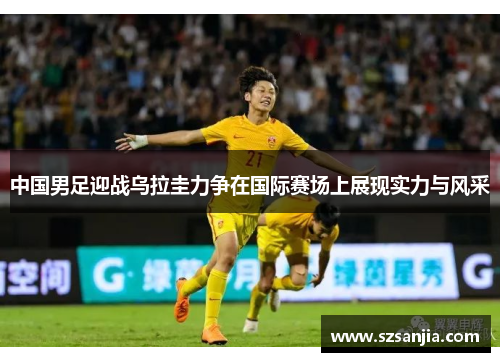 中国男足迎战乌拉圭力争在国际赛场上展现实力与风采