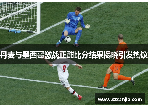 丹麦与墨西哥激战正酣比分结果揭晓引发热议