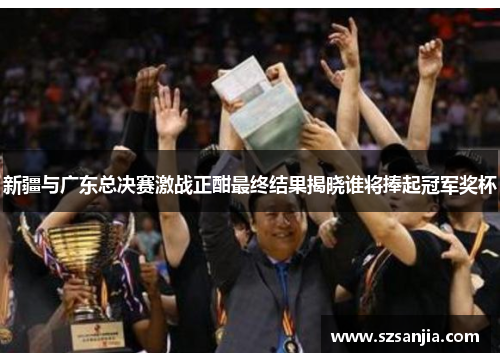 新疆与广东总决赛激战正酣最终结果揭晓谁将捧起冠军奖杯