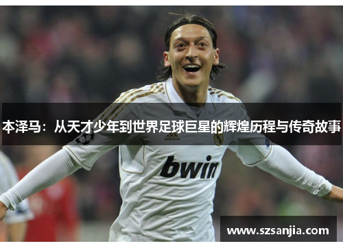 本泽马：从天才少年到世界足球巨星的辉煌历程与传奇故事