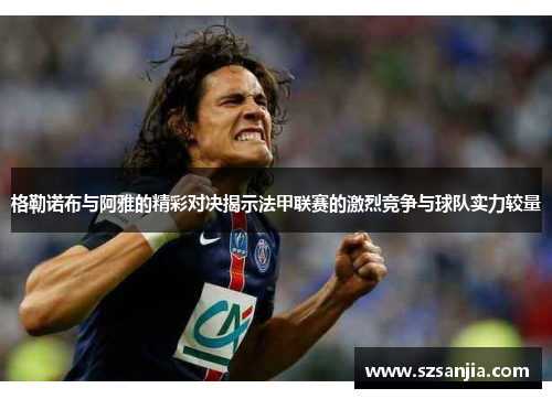格勒诺布与阿雅的精彩对决揭示法甲联赛的激烈竞争与球队实力较量